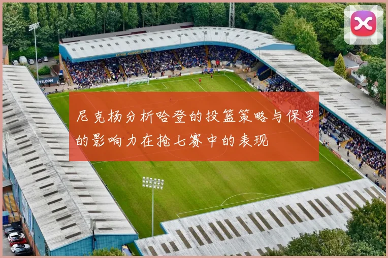 尼克杨分析哈登的投篮策略与保罗的影响力在抢七赛中的表现
