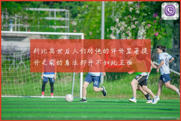 科比离世后人们对他的评价显著提升之前的看法却并不如此正面
