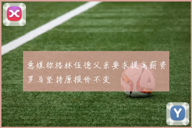 意媒称格林伍德父亲要求提高薪资罗马坚持原报价不变