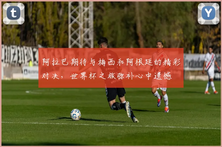 阿拉巴期待与梅西和阿根廷的精彩对决，世界杯之旅弥补心中遗憾