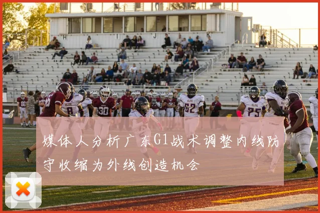 媒体人分析广东G1战术调整内线防守收缩为外线创造机会