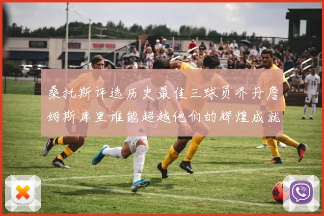 桑托斯评选历史最佳三球员乔丹詹姆斯库里谁能超越他们的辉煌成就