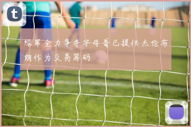 绿军全力争夺字母哥已提供杰伦布朗作为交易筹码