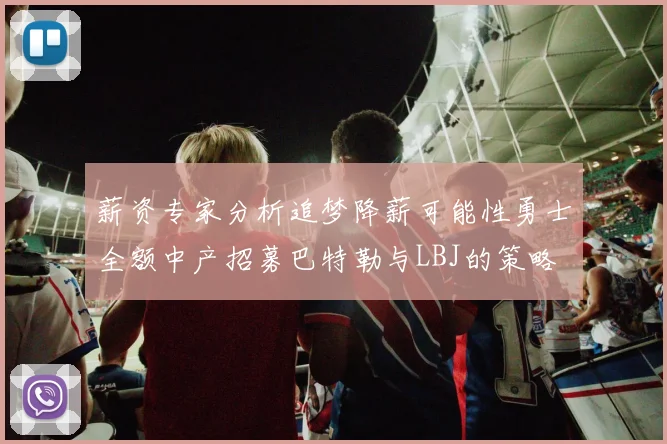 薪资专家分析追梦降薪可能性勇士全额中产招募巴特勒与LBJ的策略