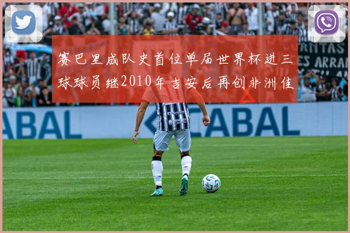 赛巴里成队史首位单届世界杯进三球球员继2010年吉安后再创非洲佳绩