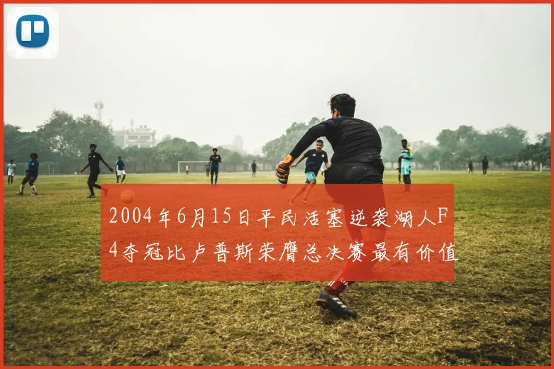 2004年6月15日平民活塞逆袭湖人F4夺冠比卢普斯荣膺总决赛最有价值球员