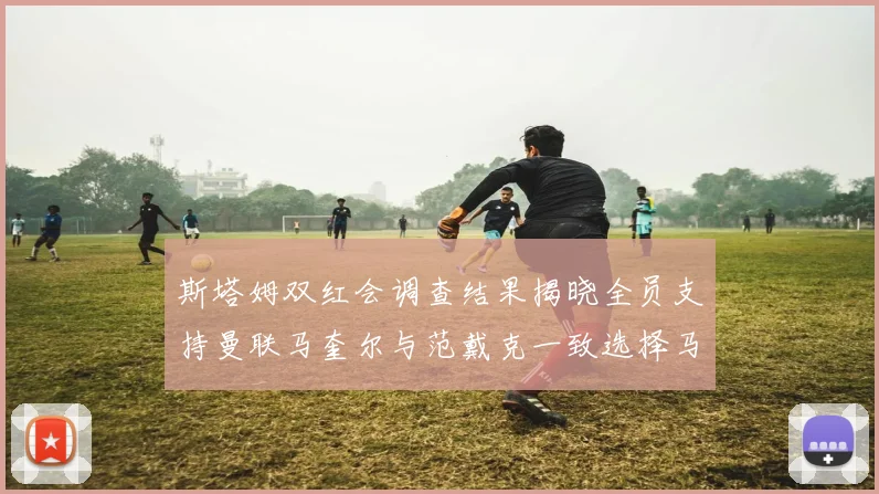 斯塔姆双红会调查结果揭晓全员支持曼联马奎尔与范戴克一致选择马奎尔
