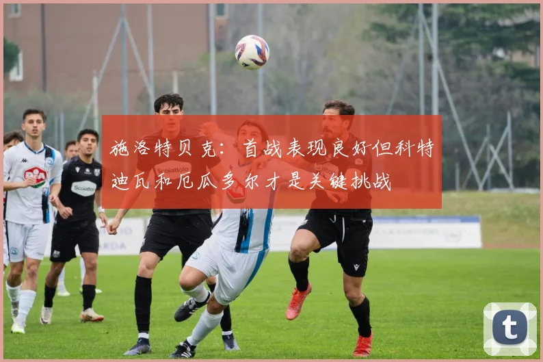 施洛特贝克：首战表现良好但科特迪瓦和厄瓜多尔才是关键挑战