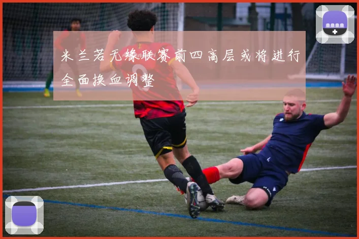 米兰若无缘联赛前四高层或将进行全面换血调整