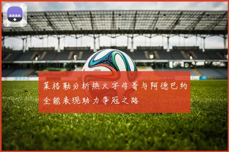 莱格勒分析热火字母哥与阿德巴约全能表现助力争冠之路