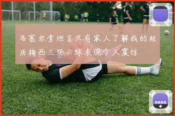 洛塞尔索坦言只有家人了解我的经历梅西三场六球表现令人震惊