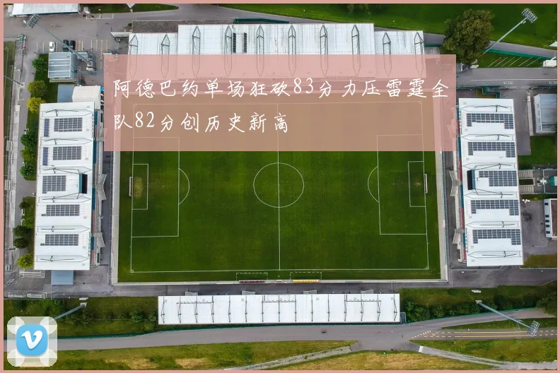 阿德巴约单场狂砍83分力压雷霆全队82分创历史新高